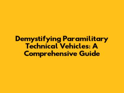Demystifying Paramilitary Technical Vehicles: A Comprehensive Guide
