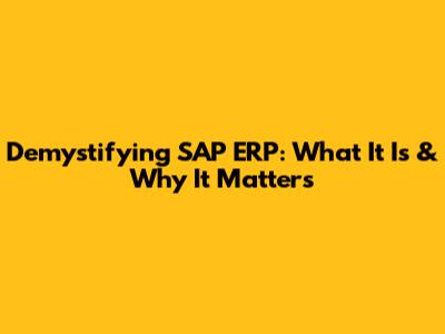 Demystifying SAP ERP: What It Is & Why It Matters