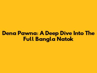 Dena Pawna: A Deep Dive Into The Full Bangla Natok