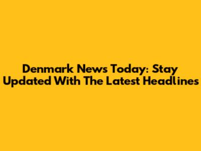 Denmark News Today: Stay Updated With The Latest Headlines
