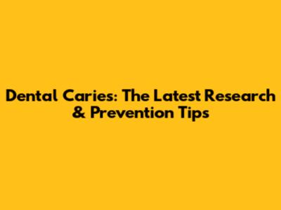 Dental Caries: The Latest Research & Prevention Tips