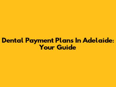 Dental Payment Plans In Adelaide: Your Guide