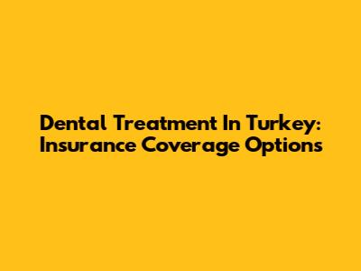 Dental Treatment In Turkey: Insurance Coverage Options