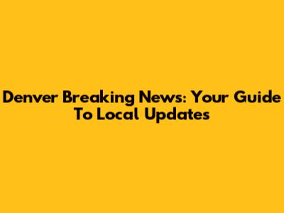 Denver Breaking News: Your Guide To Local Updates