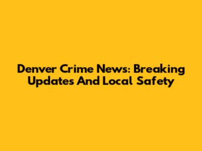 Denver Crime News: Breaking Updates And Local Safety