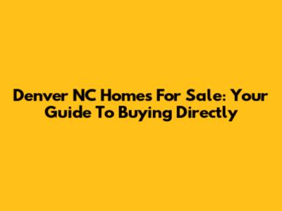 Denver NC Homes For Sale: Your Guide To Buying Directly