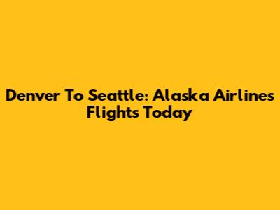 Denver To Seattle: Alaska Airlines Flights Today