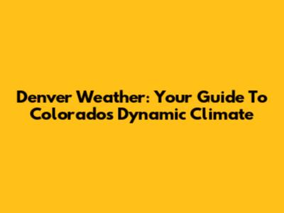 Denver Weather: Your Guide To Colorado's Dynamic Climate