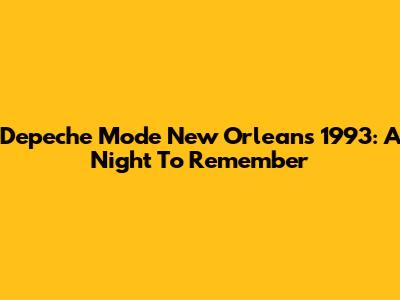 Depeche Mode New Orleans 1993: A Night To Remember