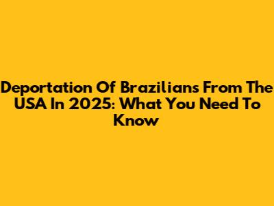 Deportation Of Brazilians From The USA In 2025: What You Need To Know
