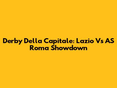 Derby Della Capitale: Lazio Vs AS Roma Showdown