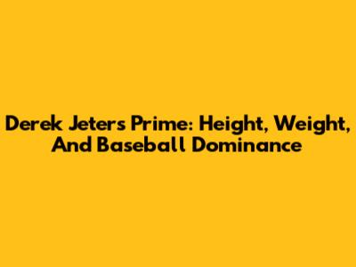 Derek Jeter's Prime: Height, Weight, And Baseball Dominance