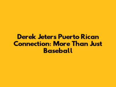 Derek Jeter's Puerto Rican Connection: More Than Just Baseball