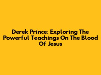 Derek Prince: Exploring The Powerful Teachings On The Blood Of Jesus