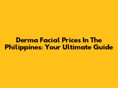 Derma Facial Prices In The Philippines: Your Ultimate Guide