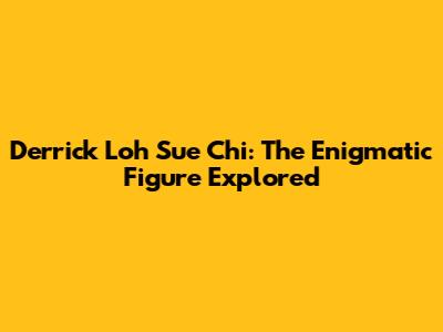 Derrick Loh Sue Chi: The Enigmatic Figure Explored