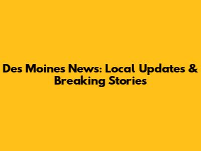 Des Moines News: Local Updates & Breaking Stories