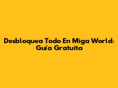 Desbloquea Todo En Miga World: Guía Gratuita