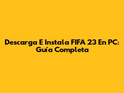 Descarga E Instala FIFA 23 En PC: Guía Completa