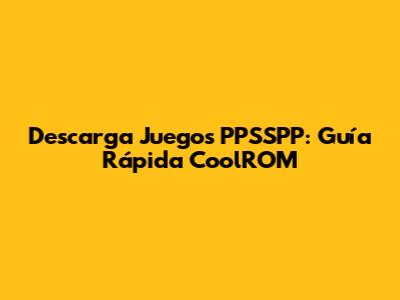 Descarga Juegos PPSSPP: Guía Rápida CoolROM