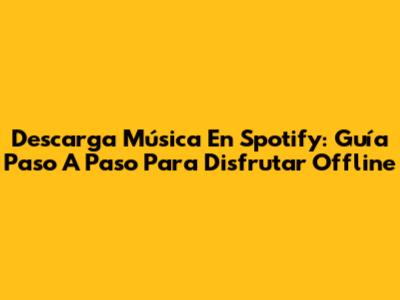 Descarga Música En Spotify: Guía Paso A Paso Para Disfrutar Offline