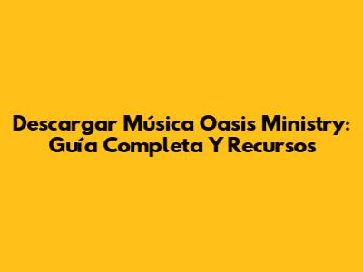 Descargar Música Oasis Ministry: Guía Completa Y Recursos