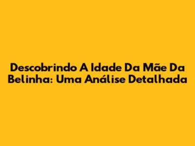 Descobrindo A Idade Da Mãe Da Belinha: Uma Análise Detalhada