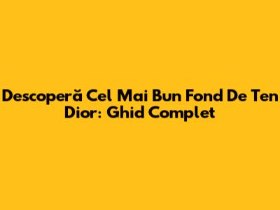 Descoperă Cel Mai Bun Fond De Ten Dior: Ghid Complet