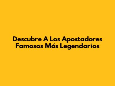 Descubre A Los Apostadores Famosos Más Legendarios
