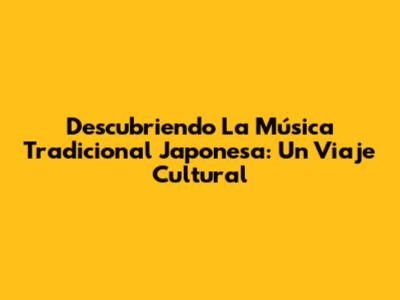 Descubriendo La Música Tradicional Japonesa: Un Viaje Cultural
