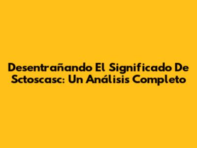 Desentrañando El Significado De Sctoscasc: Un Análisis Completo