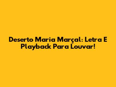 Deserto Maria Marçal: Letra E Playback Para Louvar!