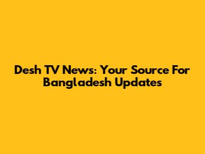 Desh TV News: Your Source For Bangladesh Updates