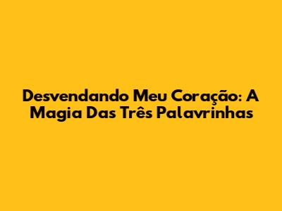 Desvendando 'Meu Coração': A Magia Das Três Palavrinhas