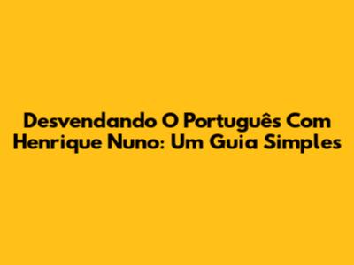 Desvendando O Português Com Henrique Nuno: Um Guia Simples