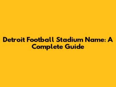 Detroit Football Stadium Name: A Complete Guide