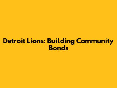 Detroit Lions: Building Community Bonds