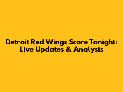 Detroit Red Wings Score Tonight: Live Updates & Analysis