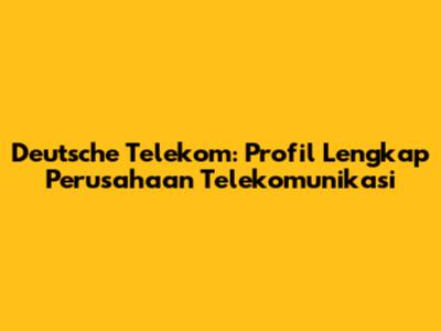 Deutsche Telekom: Profil Lengkap Perusahaan Telekomunikasi