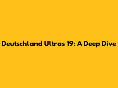 Deutschland Ultras 19: A Deep Dive