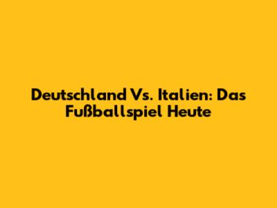 Deutschland Vs. Italien: Das Fußballspiel Heute