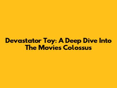 Devastator Toy: A Deep Dive Into The Movie's Colossus