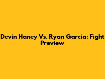 Devin Haney Vs. Ryan Garcia: Fight Preview