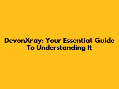 DevonXray: Your Essential Guide To Understanding It