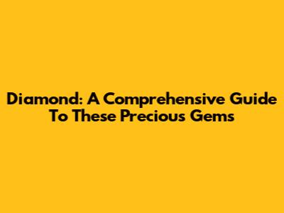 Diamond: A Comprehensive Guide To These Precious Gems