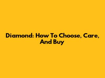 Diamond: How To Choose, Care, And Buy
