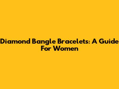 Diamond Bangle Bracelets: A Guide For Women