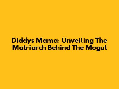 Diddy's Mama: Unveiling The Matriarch Behind The Mogul