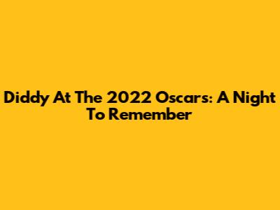 Diddy At The 2022 Oscars: A Night To Remember