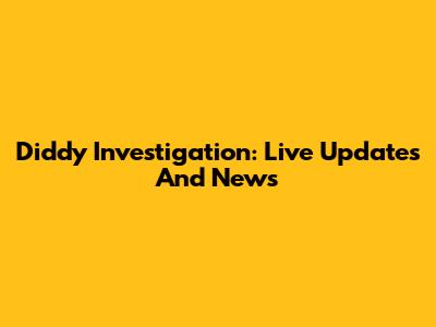 Diddy Investigation: Live Updates And News